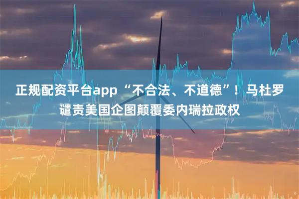 正規(guī)配資平臺(tái)app “不合法、不道德”！馬杜羅譴責(zé)美國(guó)企圖顛覆委內(nèi)瑞拉政權(quán)