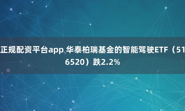 正規(guī)配資平臺(tái)app 華泰柏瑞基金的智能駕駛ETF（516520）跌2.2%