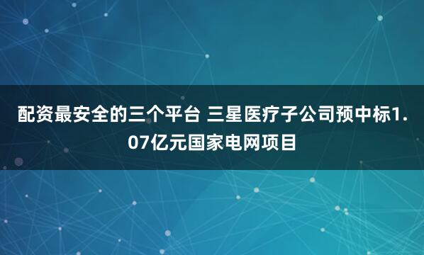 配資最安全的三個(gè)平臺(tái) 三星醫(yī)療子公司預(yù)中標(biāo)1.07億元國(guó)家電網(wǎng)項(xiàng)目
